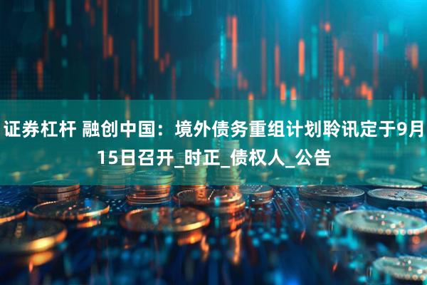 证券杠杆 融创中国：境外债务重组计划聆讯定于9月15日召开_时正_债权人_公告