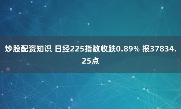 炒股配资知识 日经225指数收跌0.89% 报37834.25点