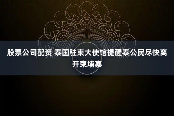 股票公司配资 泰国驻柬大使馆提醒泰公民尽快离开柬埔寨