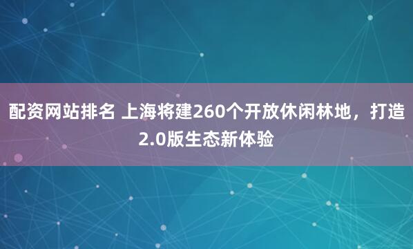 配资网站排名 上海将建260个开放休闲林地，打造2.0版生态新体验
