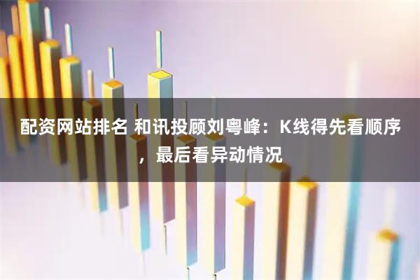 配资网站排名 和讯投顾刘粤峰：K线得先看顺序，最后看异动情况