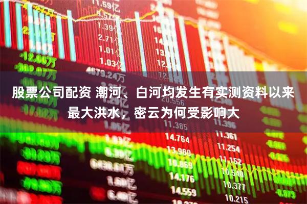 股票公司配资 潮河、白河均发生有实测资料以来最大洪水，密云为何受影响大