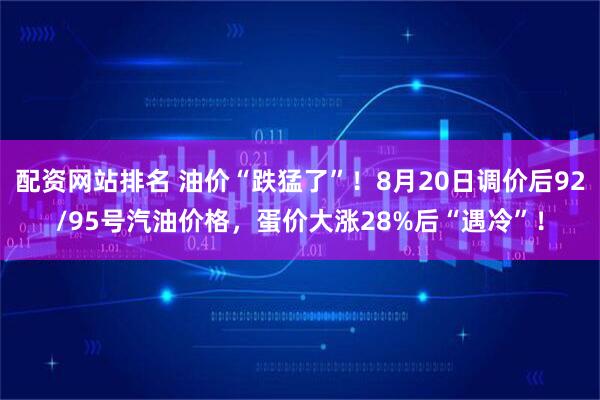 配资网站排名 油价“跌猛了”!8月20日调价后92/95号汽油价格,蛋价大涨28%后“遇冷”!