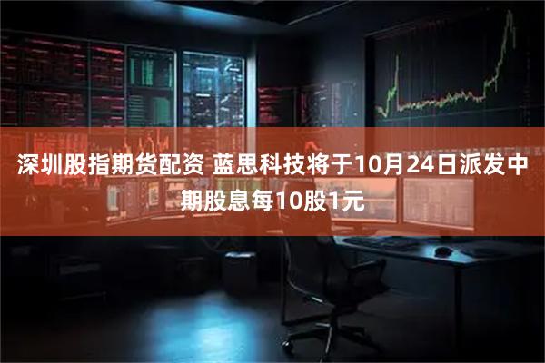 深圳股指期货配资 蓝思科技将于10月24日派发中期股息每10股1元
