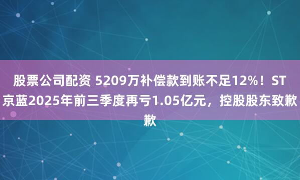 股票公司配资 5209万补偿款到账不足12%！ST京蓝2025年前三季度再亏1.05亿元，控股股东致歉