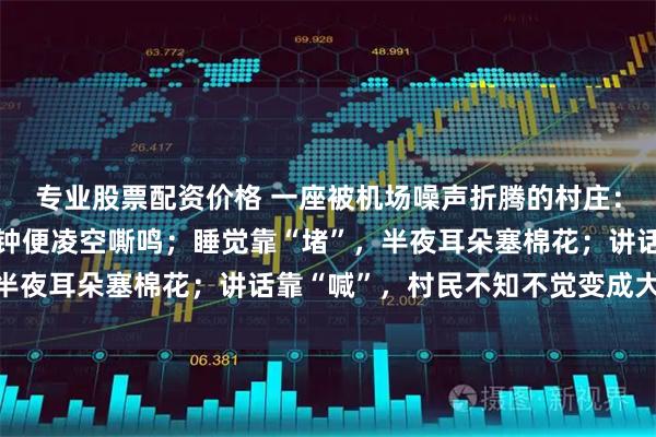 专业股票配资价格 一座被机场噪声折腾的村庄：“怪叫声”每隔两三分钟便凌空嘶鸣；睡觉靠“堵”，半夜耳朵塞棉花；讲话靠“喊”，村民不知不觉变成大嗓门