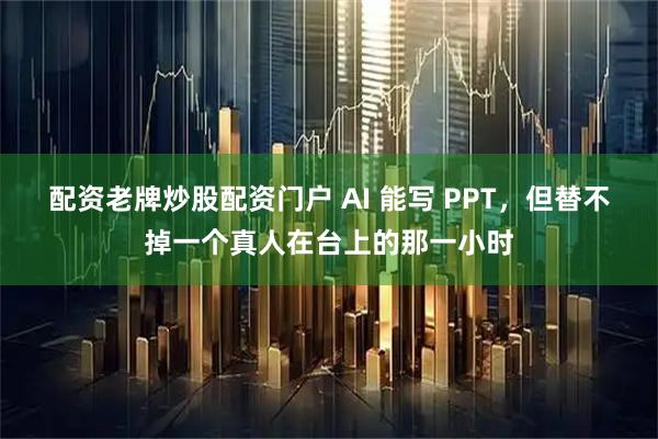 配资老牌炒股配资门户 AI 能写 PPT，但替不掉一个真人在台上的那一小时