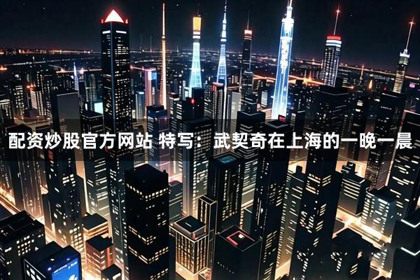 配资炒股官方网站 特写：武契奇在上海的一晚一晨