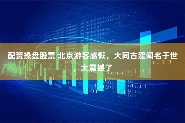 配资操盘股票 北京游客感慨，大同古建闻名于世，太震撼了