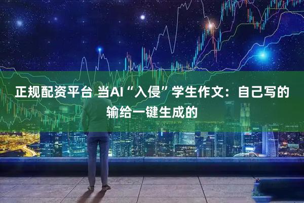 正规配资平台 当AI“入侵”学生作文：自己写的输给一键生成的