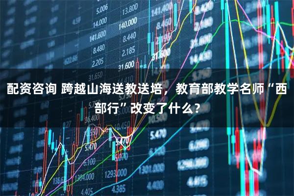 配资咨询 跨越山海送教送培，教育部教学名师“西部行”改变了什么？