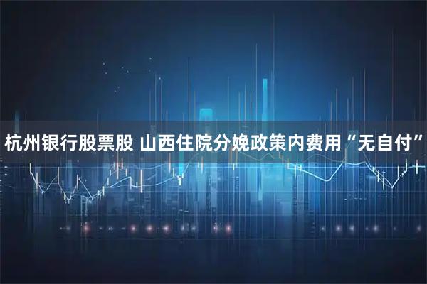 杭州银行股票股 山西住院分娩政策内费用“无自付”