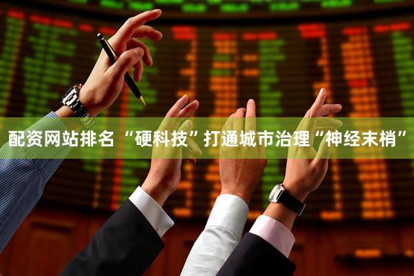 配资网站排名 “硬科技”打通城市治理“神经末梢”