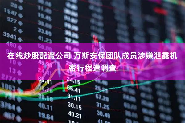 在线炒股配资公司 万斯安保团队成员涉嫌泄露机密行程遭调查