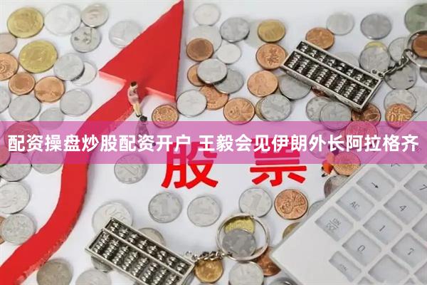 配资操盘炒股配资开户 王毅会见伊朗外长阿拉格齐