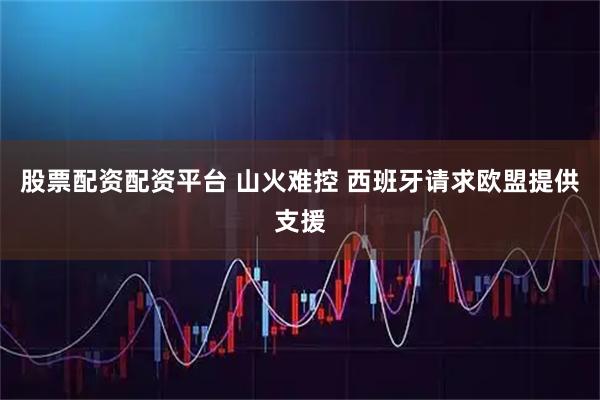 股票配资配资平台 山火难控 西班牙请求欧盟提供支援