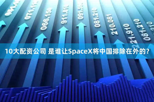 10大配资公司 是谁让SpaceX将中国排除在外的？