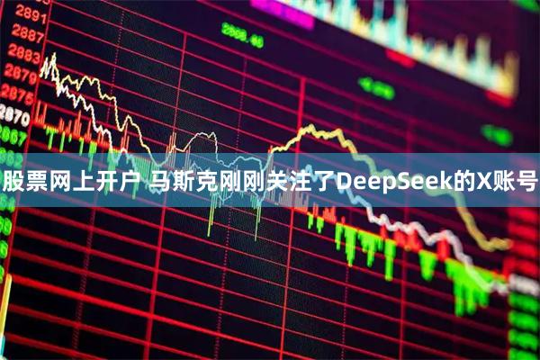 股票网上开户 马斯克刚刚关注了DeepSeek的X账号